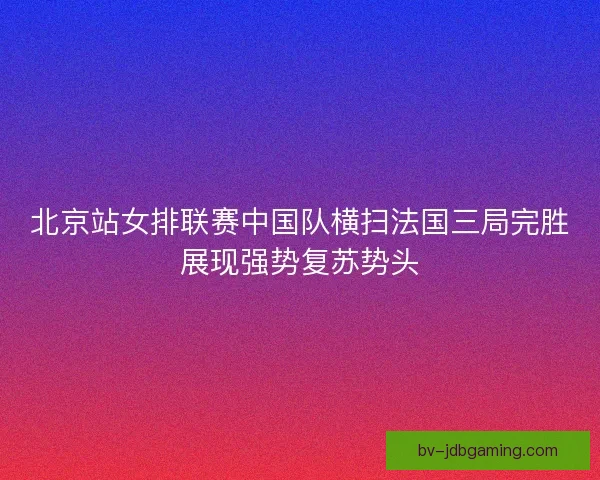 北京站女排联赛中国队横扫法国三局完胜展现强势复苏势头
